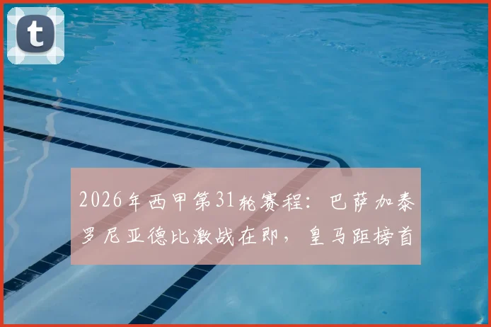 2026年西甲第31轮赛程：巴萨加泰罗尼亚德比激战在即，皇马距榜首7分能否追近？观赛看点指南