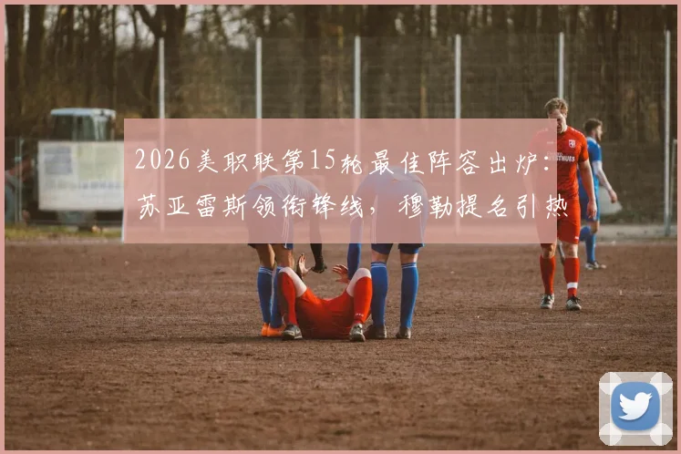 2026美职联第15轮最佳阵容出炉：苏亚雷斯领衔锋线，穆勒提名引热议，完整名单及球员表现深度解析