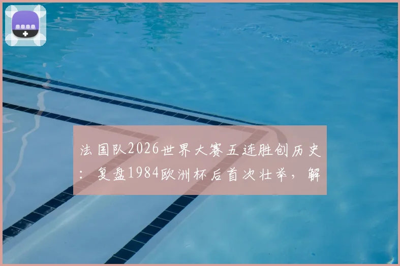 法国队2026世界大赛五连胜创历史：复盘1984欧洲杯后首次壮举，解析其背后意义与未来前景