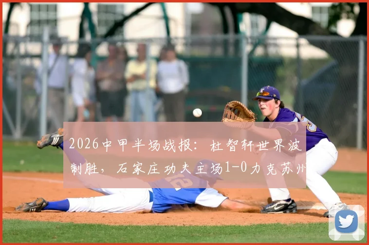 2026中甲半场战报：杜智轩世界波制胜，石家庄功夫主场1-0力克苏州东吴，附最新积分榜及赛事回放