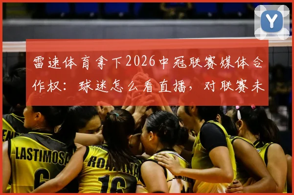 雷速体育拿下2026中冠联赛媒体合作权：球迷怎么看直播，对联赛未来有哪些影响？