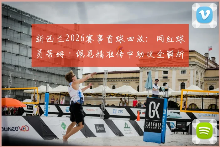 新西兰2026赛事首球回放：网红球员蒂姆·佩恩精准传中助攻全解析，附足球技术要点指南
