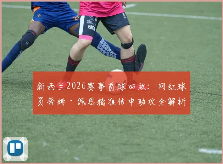 新西兰2026赛事首球回放：网红球员蒂姆·佩恩精准传中助攻全解析，附足球技术要点指南