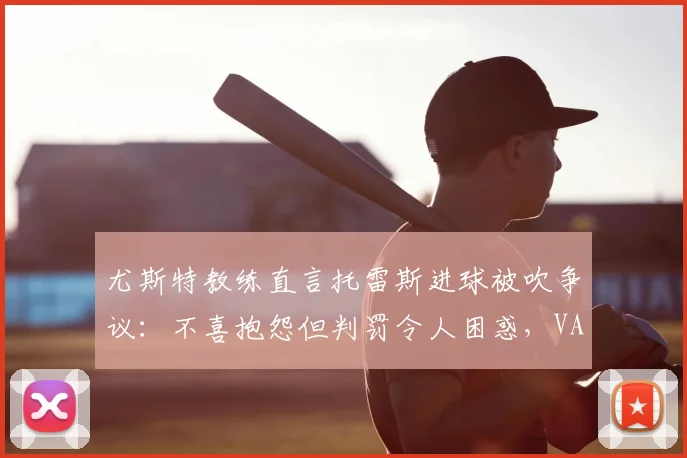 尤斯特教练直言托雷斯进球被吹争议：不喜抱怨但判罚令人困惑，VAR介入标准成2026赛季焦点