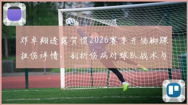 邓卓翔透露贺惯2026赛季开场脚踝扭伤详情，剖析伤病对球队战术与球员心理的双重影响