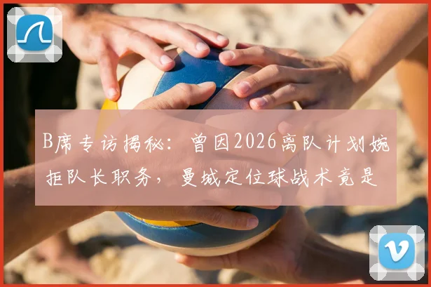 B席专访揭秘：曾因2026离队计划婉拒队长职务，曼城定位球战术竟是观摩对手后模仿升级