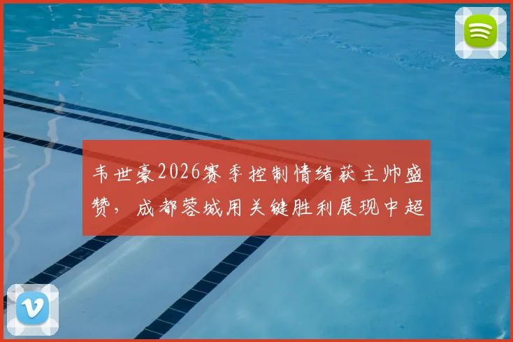 韦世豪2026赛季控制情绪获主帅盛赞，成都蓉城用关键胜利展现中超竞争力，徐正源点评球队蜕变