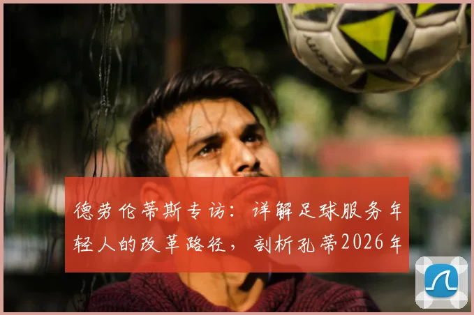 德劳伦蒂斯专访：详解足球服务年轻人的改革路径，剖析孔蒂2026年前留守那不勒斯关键原因