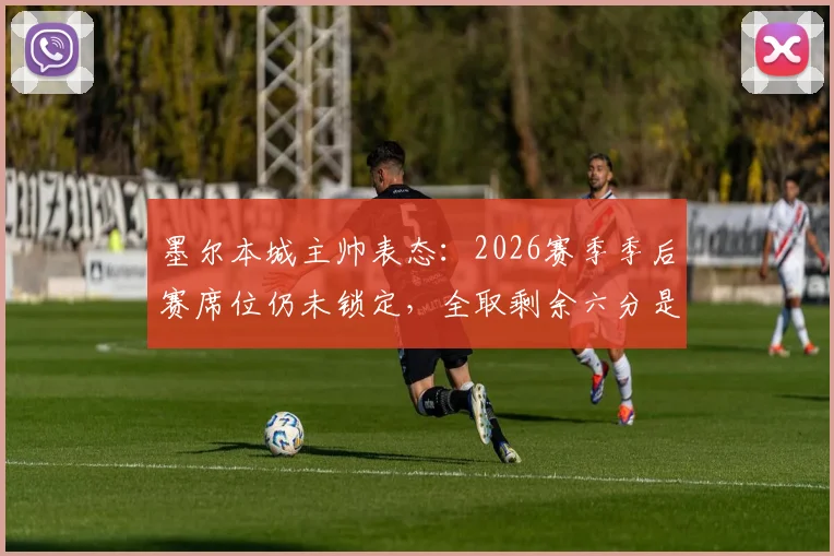 墨尔本城主帅表态:2026赛季季后赛席位仍未锁定,全取剩余六分是球队首要目标,赛程分析与形势解读