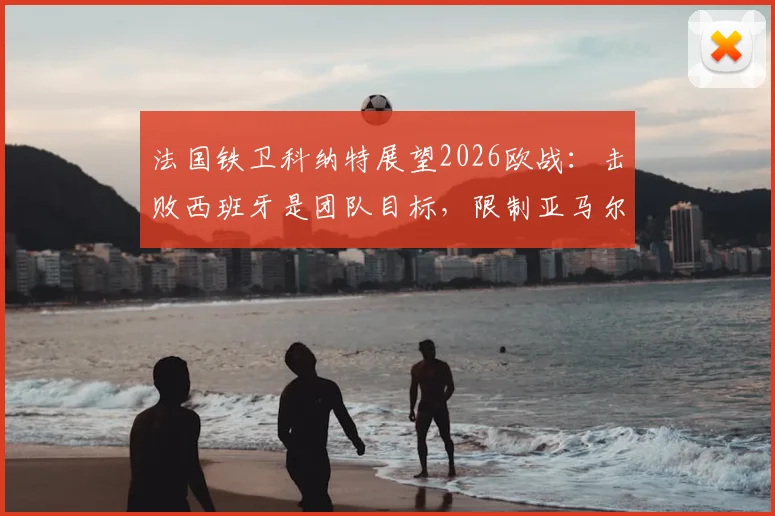 法国铁卫科纳特展望2026欧战:击败西班牙是团队目标,限制亚马尔仅为战术一环