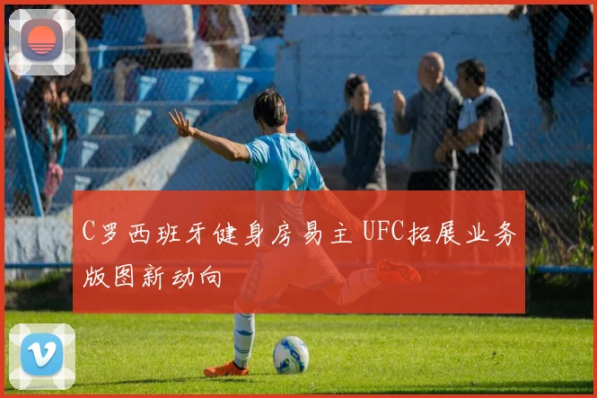 C罗西班牙健身房易主 UFC拓展业务版图新动向