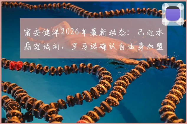 富安健洋2026年最新动态：已赴水晶宫试训，罗马诺确认自由身加盟在即