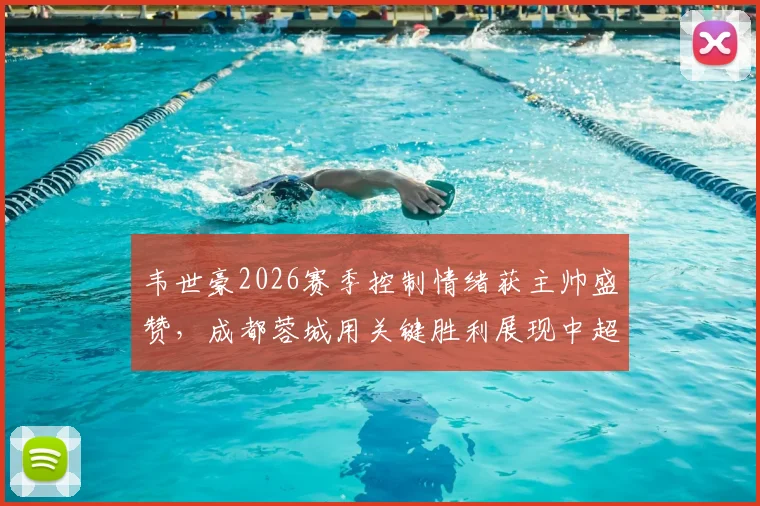 韦世豪2026赛季控制情绪获主帅盛赞，成都蓉城用关键胜利展现中超竞争力，徐正源点评球队蜕变
