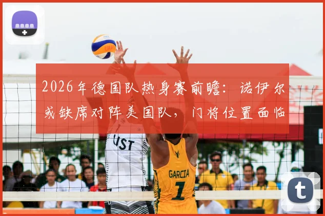 2026年德国队热身赛前瞻:诺伊尔或缺席对阵美国队,门将位置面临调整考验