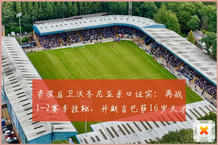 资深后卫沃齐尼亚亲口证实:再战1-2赛季挂靴,并断言巴萨16岁天才亚马尔将成梅西接班人