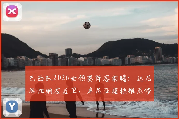 巴西队2026世预赛阵容前瞻：达尼洛担纲右后卫，库尼亚搭档维尼修斯领衔锋线，巴媒首发预测深度分析