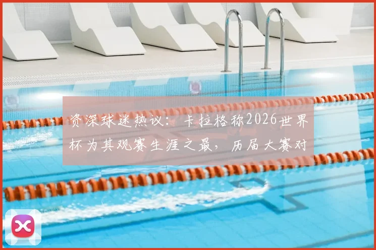 资深球迷热议:卡拉格称2026世界杯为其观赛生涯之最,历届大赛对比与精彩瞬间深度剖析