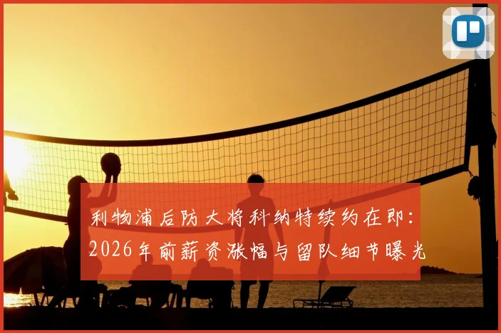 利物浦后防大将科纳特续约在即：2026年前薪资涨幅与留队细节曝光，斯基拉最新爆料解读