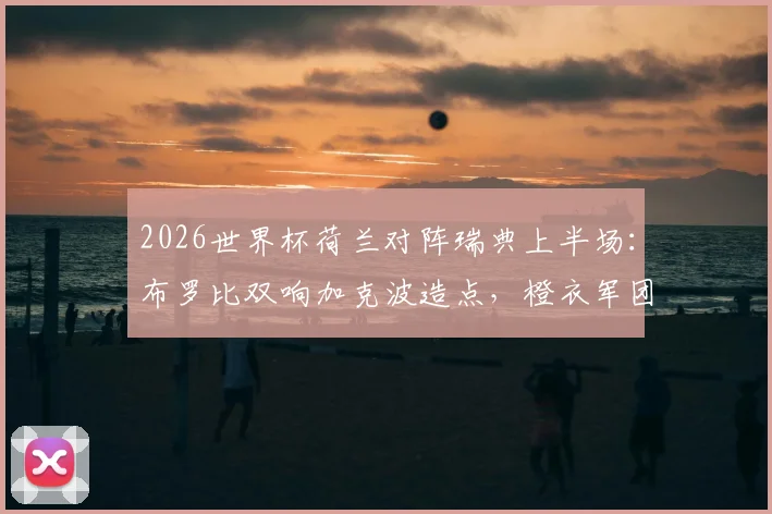 2026世界杯荷兰对阵瑞典上半场：布罗比双响加克波造点，橙衣军团半场2-0领先优势解析