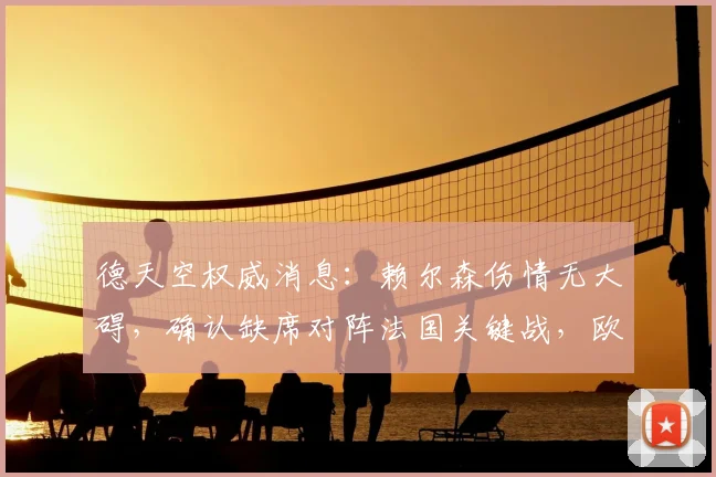 德天空权威消息:赖尔森伤情无大碍,确认缺席对阵法国关键战,欧洲杯淘汰赛阶段有望火线回归