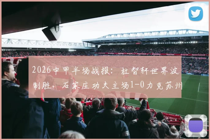 2026中甲半场战报：杜智轩世界波制胜，石家庄功夫主场1-0力克苏州东吴，附最新积分榜及赛事回放
