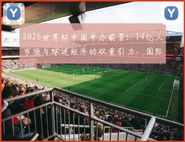 2026世界杯中国申办前景：14亿人市场与球迷经济的双重引力，国际足联无法忽视的商业命题