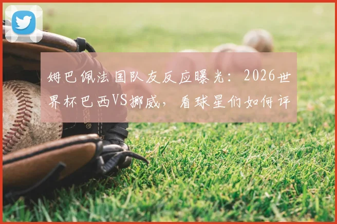 姆巴佩法国队友反应曝光:2026世界杯巴西VS挪威,看球星们如何评价