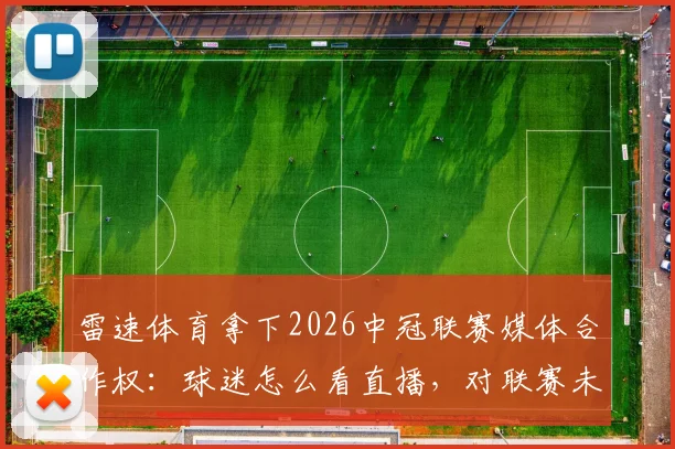 雷速体育拿下2026中冠联赛媒体合作权:球迷怎么看直播,对联赛未来有哪些影响?