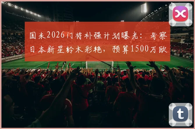 国米2026门将补强计划曝光：考察日本新星铃木彩艳，预算1500万欧瞄准潜力股，附候选人分析