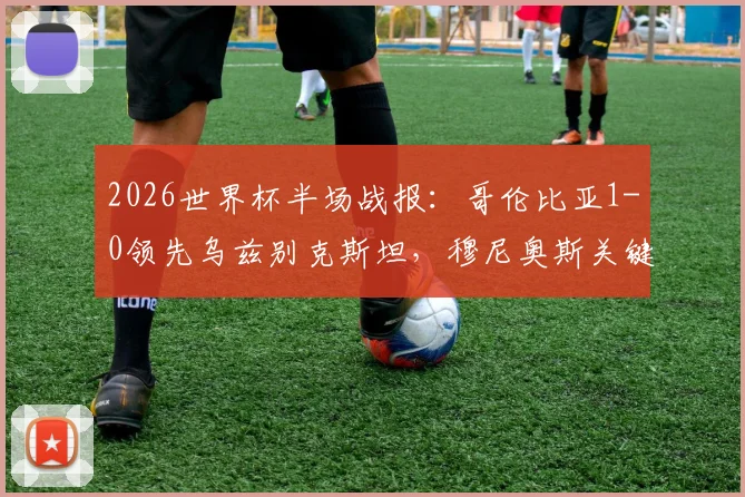 2026世界杯半场战报:哥伦比亚1-0领先乌兹别克斯坦,穆尼奥斯关键破门,比赛局势与战术深度分析
