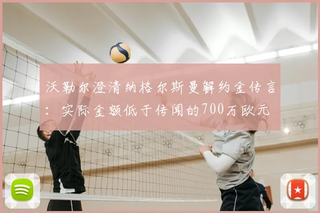 沃勒尔澄清纳格尔斯曼解约金传言：实际金额低于传闻的700万欧元